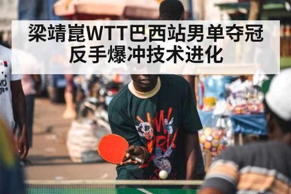 梁靖崑WTT巴西站男单夺冠 反手爆冲技术进化