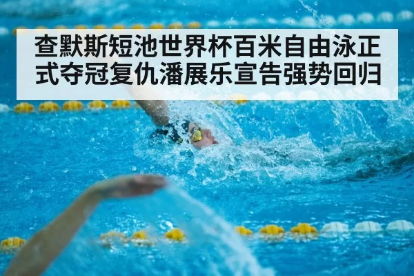 查默斯短池世界杯百米自由泳正式夺冠复仇潘展乐宣告强势回归