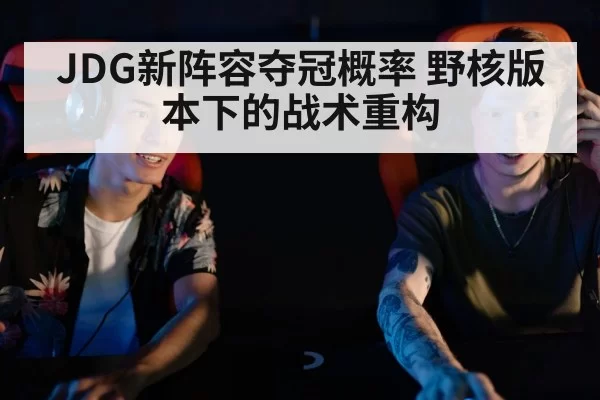 JDG新阵容夺冠概率 野核版本下的战术重构