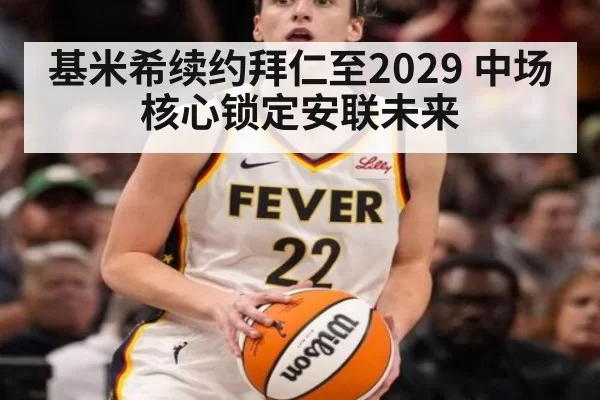 基米希续约拜仁至2029 中场核心锁定安联未来