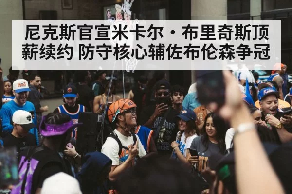 尼克斯官宣米卡尔·布里奇斯顶薪续约 防守核心辅佐布伦森争冠