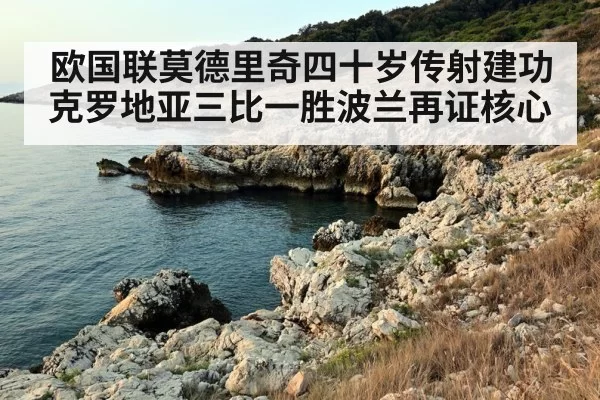 欧国联莫德里奇四十岁传射建功克罗地亚三比一胜波兰再证核心