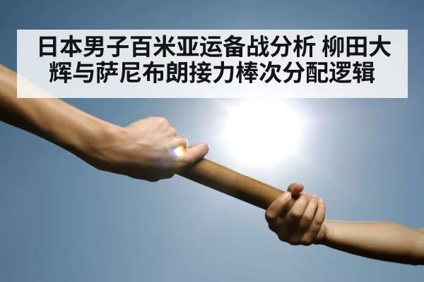 日本男子百米亚运备战分析 柳田大辉与萨尼布朗接力棒次分配逻辑