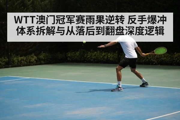WTT澳门冠军赛雨果逆转 反手爆冲体系拆解与从落后到翻盘深度逻辑