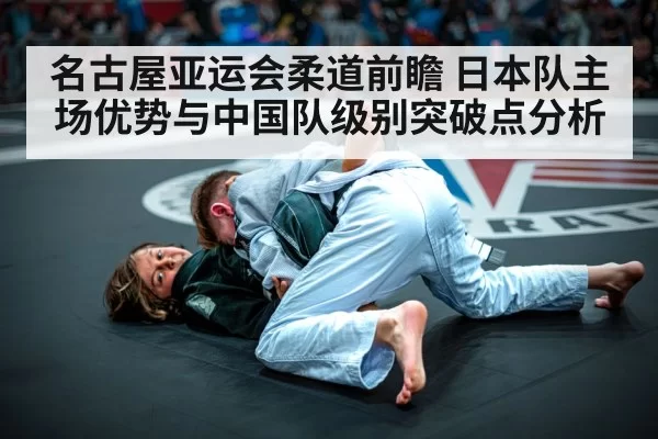 名古屋亚运会柔道前瞻 日本队主场优势与中国队级别突破点分析